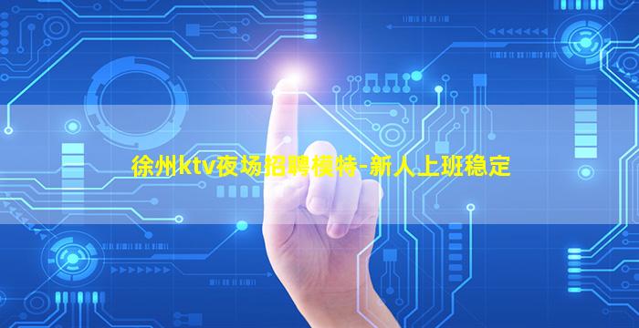 徐州ktv夜场招聘模特-新人上班稳定